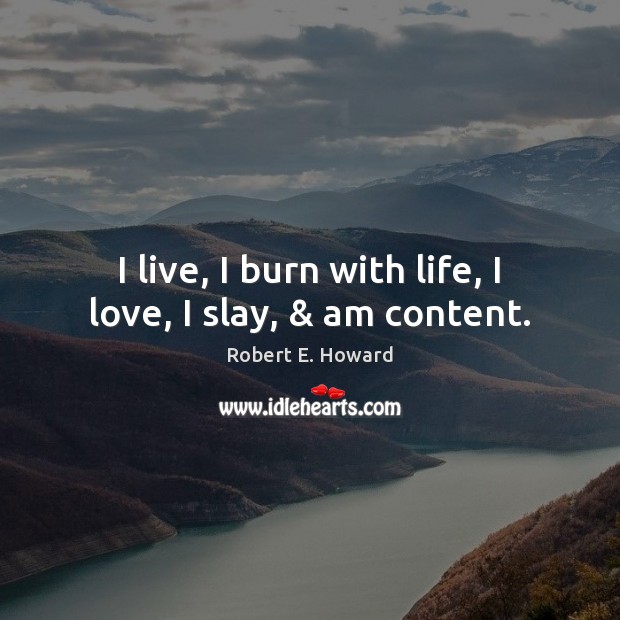 I live, I burn with life, I love, I slay, & am content. Robert E. Howard Picture Quote
