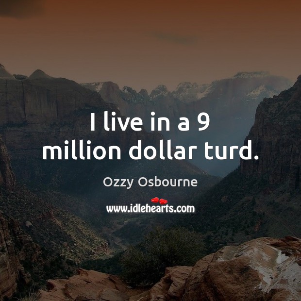 I live in a 9 million dollar turd. Ozzy Osbourne Picture Quote