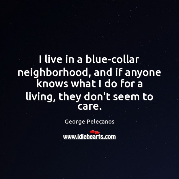 I live in a blue-collar neighborhood, and if anyone knows what I George Pelecanos Picture Quote
