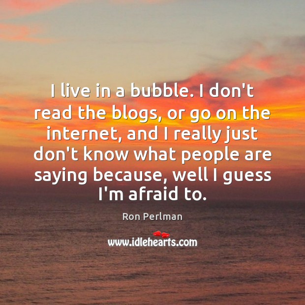 I live in a bubble. I don’t read the blogs, or go Image