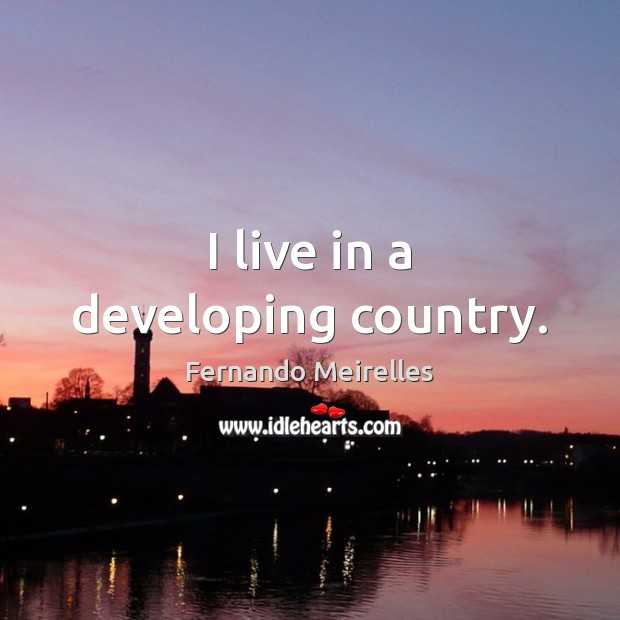 I live in a developing country. Fernando Meirelles Picture Quote