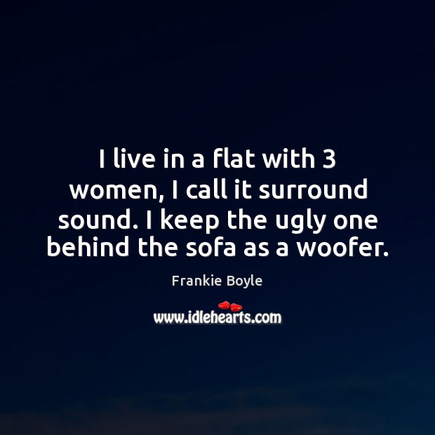 I live in a flat with 3 women, I call it surround sound. Frankie Boyle Picture Quote
