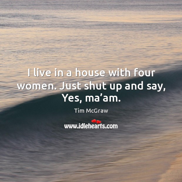 I live in a house with four women. Just shut up and say, yes, ma’am. Image