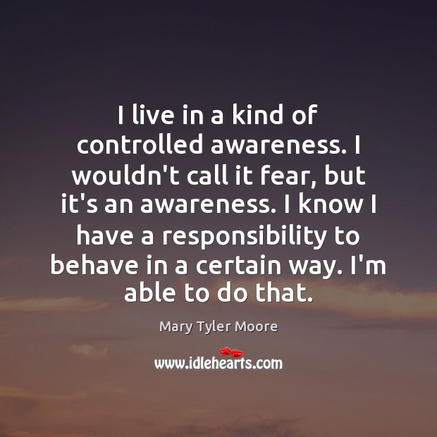 I live in a kind of controlled awareness. I wouldn’t call it Image