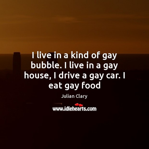 I live in a kind of gay bubble. I live in a gay house, I drive a gay car. I eat gay food Julian Clary Picture Quote
