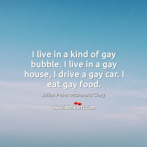 I live in a kind of gay bubble. I live in a gay house, I drive a gay car. I eat gay food. Julian Peter McDonald Clary Picture Quote