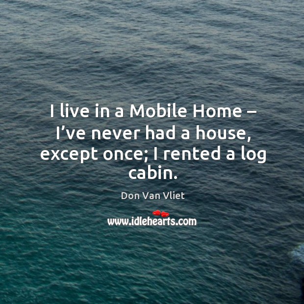 I live in a mobile home – I’ve never had a house, except once; I rented a log cabin. Don Van Vliet Picture Quote