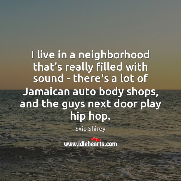 I live in a neighborhood that’s really filled with sound – there’s Sxip Shirey Picture Quote