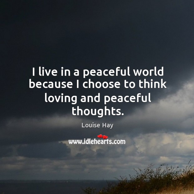 I live in a peaceful world because I choose to think loving and peaceful thoughts. Image