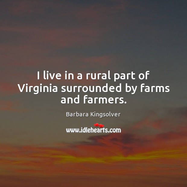 I live in a rural part of Virginia surrounded by farms and farmers. Barbara Kingsolver Picture Quote