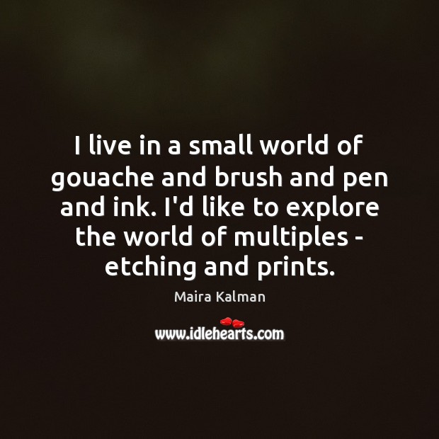 I live in a small world of gouache and brush and pen Maira Kalman Picture Quote