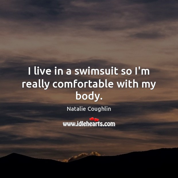 I live in a swimsuit so I’m really comfortable with my body. Natalie Coughlin Picture Quote