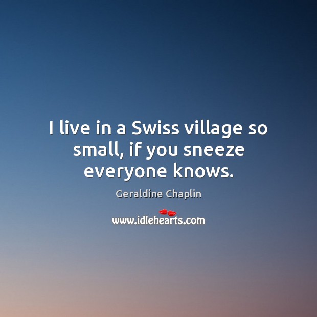I live in a Swiss village so small, if you sneeze everyone knows. Geraldine Chaplin Picture Quote