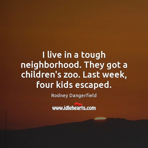 I live in a tough neighborhood. They got a children’s zoo. Last week, four kids escaped. Rodney Dangerfield Picture Quote