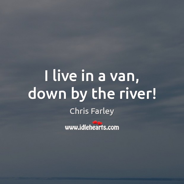 I live in a van, down by the river! Chris Farley Picture Quote