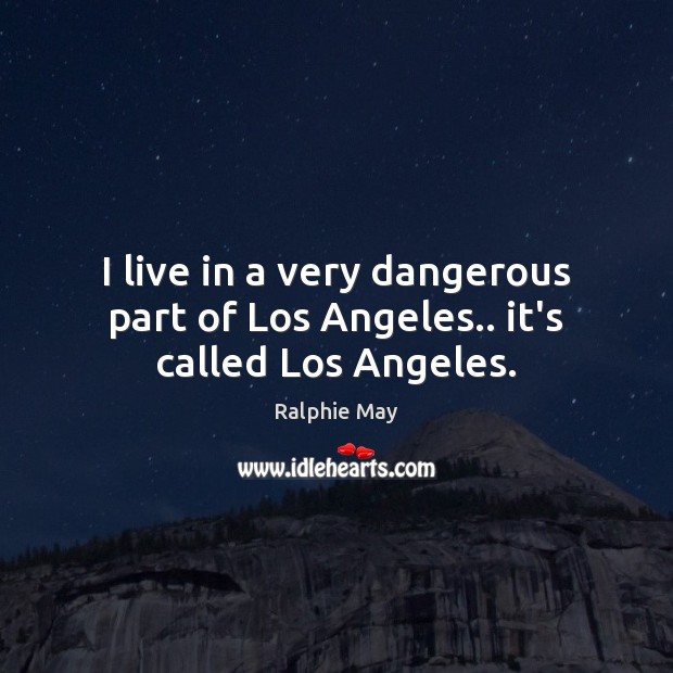 I live in a very dangerous part of Los Angeles.. it’s called Los Angeles. Image