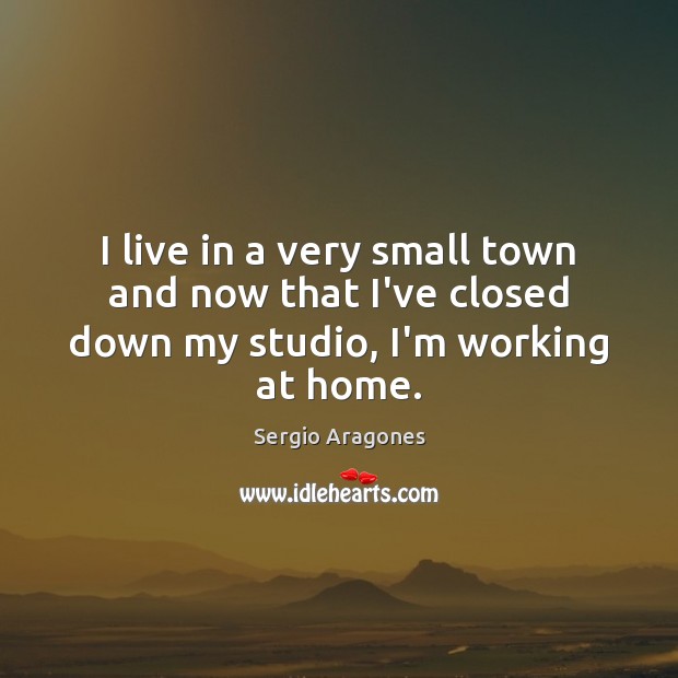 I live in a very small town and now that I’ve closed down my studio, I’m working at home. Image