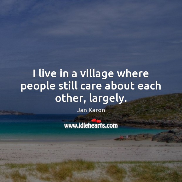 I live in a village where people still care about each other, largely. Jan Karon Picture Quote