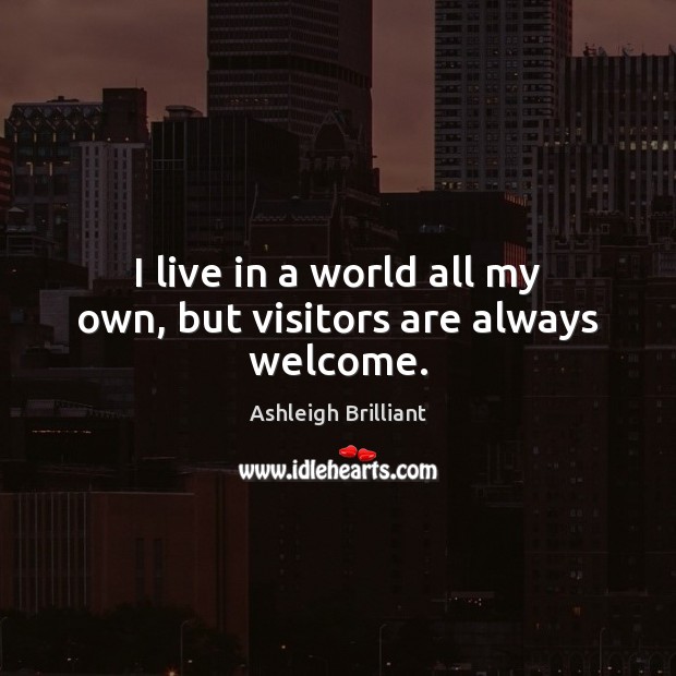 I live in a world all my own, but visitors are always welcome. Ashleigh Brilliant Picture Quote