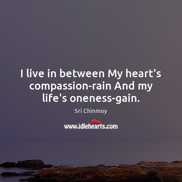 I live in between My heart’s compassion-rain And my life’s oneness-gain. Sri Chinmoy Picture Quote