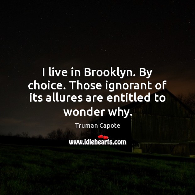 I live in Brooklyn. By choice. Those ignorant of its allures are entitled to wonder why. Image