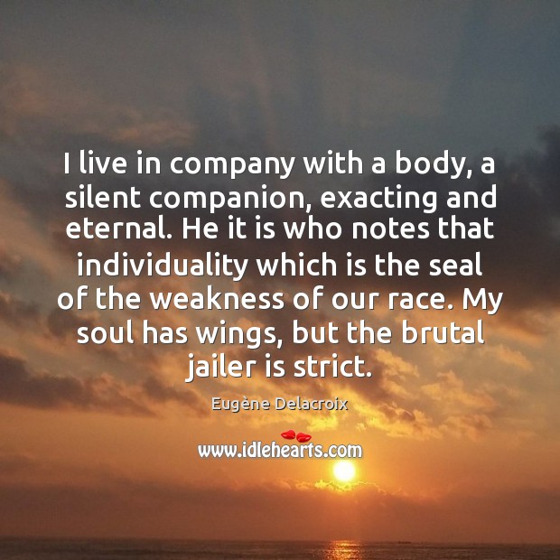 I live in company with a body, a silent companion, exacting and Eugène Delacroix Picture Quote