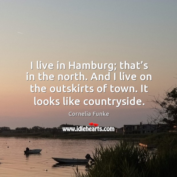 I live in hamburg; that’s in the north. And I live on the outskirts of town. It looks like countryside. Cornelia Funke Picture Quote