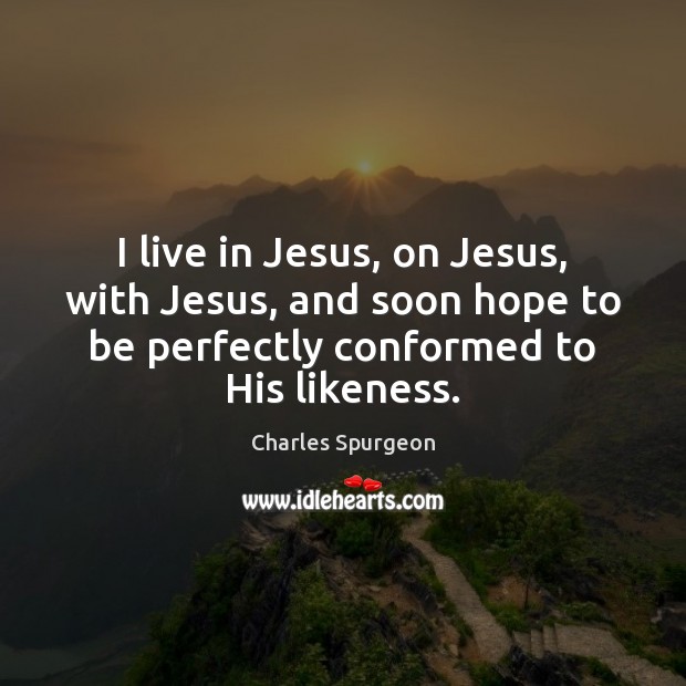 I live in Jesus, on Jesus, with Jesus, and soon hope to Charles Spurgeon Picture Quote