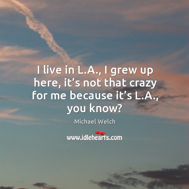 I live in l.a., I grew up here, it’s not that crazy for me because it’s l.a., you know? Image