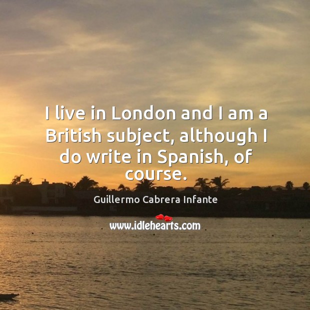 I live in london and I am a british subject, although I do write in spanish, of course. Image