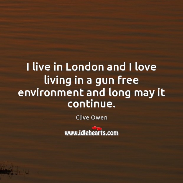 I live in London and I love living in a gun free environment and long may it continue. Clive Owen Picture Quote