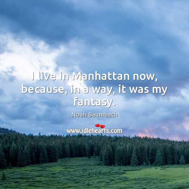 I live in Manhattan now, because, in a way, it was my fantasy. Noah Baumbach Picture Quote