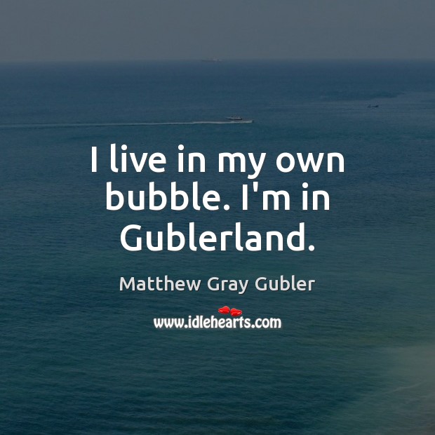 I live in my own bubble. I’m in Gublerland. Matthew Gray Gubler Picture Quote