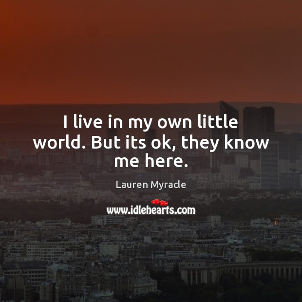 I live in my own little world. But its ok, they know me here. Lauren Myracle Picture Quote