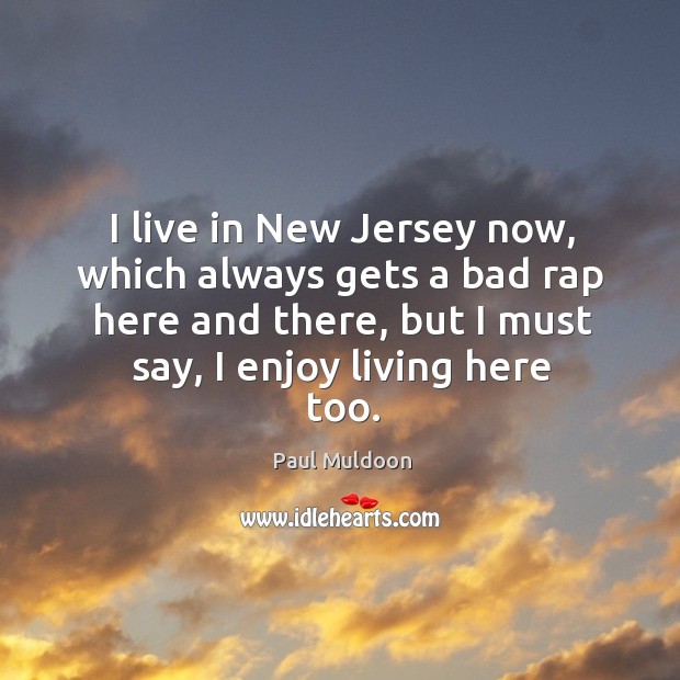 I live in new jersey now, which always gets a bad rap here and there, but I must say, I enjoy living here too. Paul Muldoon Picture Quote