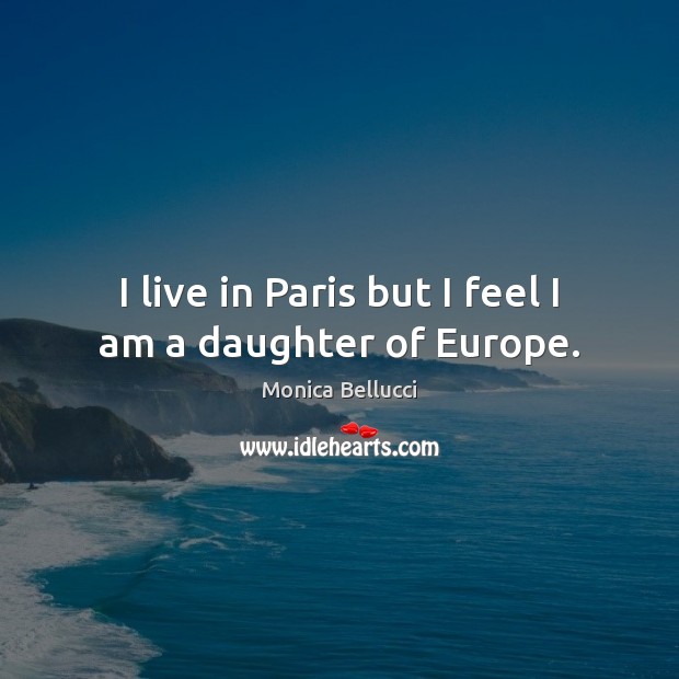 I live in Paris but I feel I am a daughter of Europe. Monica Bellucci Picture Quote