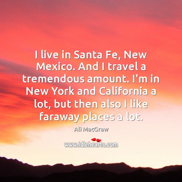 I live in Santa Fe, New Mexico. And I travel a tremendous 