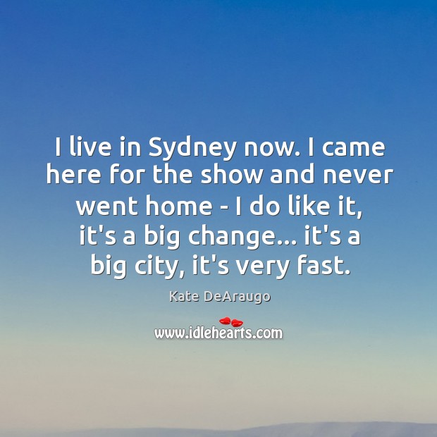I live in Sydney now. I came here for the show and Kate DeAraugo Picture Quote