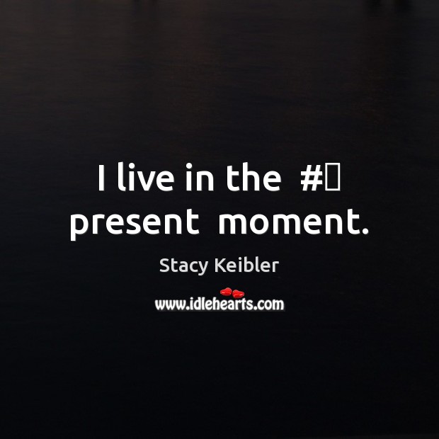 I live in the  #‎ present  moment. Image