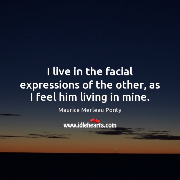 I live in the facial expressions of the other, as I feel him living in mine. Maurice Merleau Ponty Picture Quote