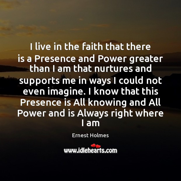 I live in the faith that there is a Presence and Power Ernest Holmes Picture Quote