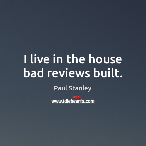 I live in the house bad reviews built. Paul Stanley Picture Quote