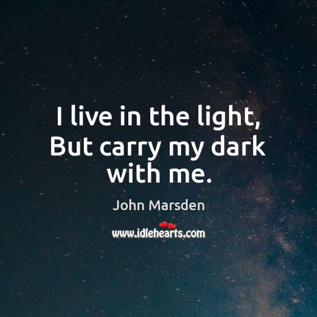 I live in the light, But carry my dark with me. John Marsden Picture Quote