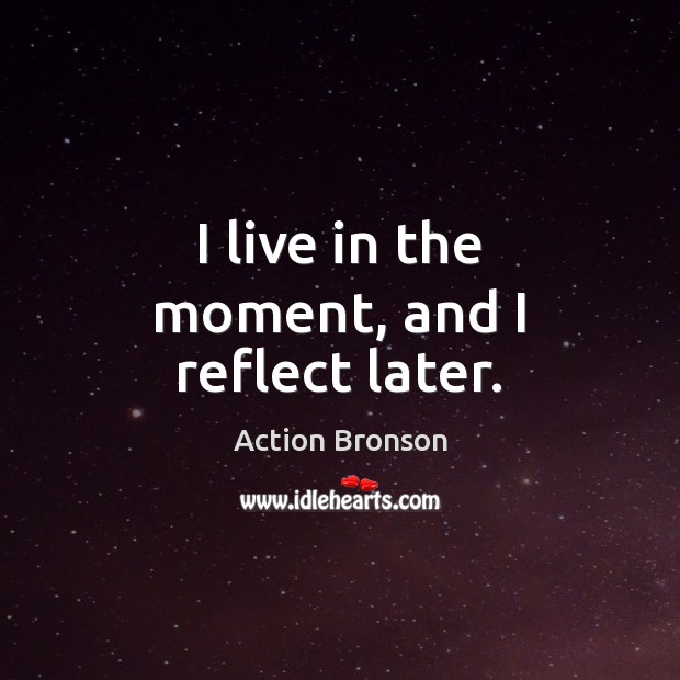 I live in the moment, and I reflect later. Action Bronson Picture Quote