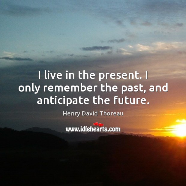 I live in the present. I only remember the past, and anticipate the future. Image