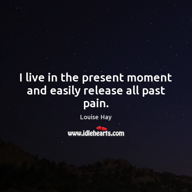 I live in the present moment and easily release all past pain. Louise Hay Picture Quote