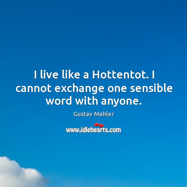 I live like a hottentot. I cannot exchange one sensible word with anyone. Gustav Mahler Picture Quote