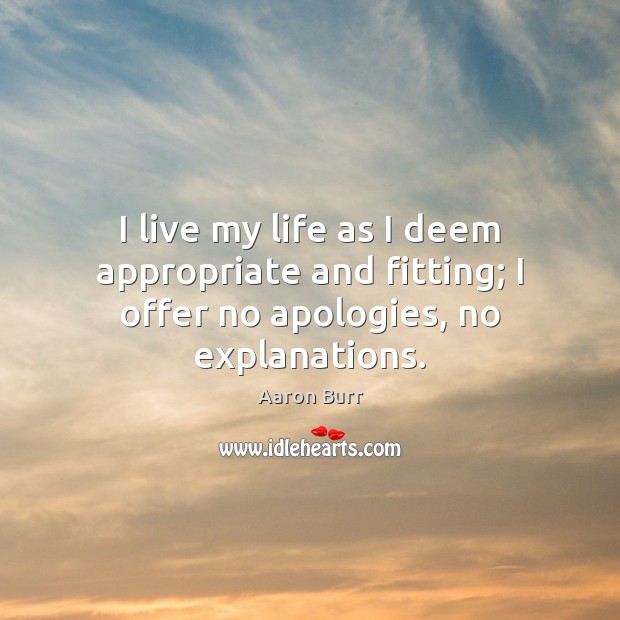 I live my life as I deem appropriate and fitting; I offer no apologies, no explanations. 