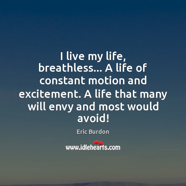 I live my life, breathless… A life of constant motion and excitement. Eric Burdon Picture Quote