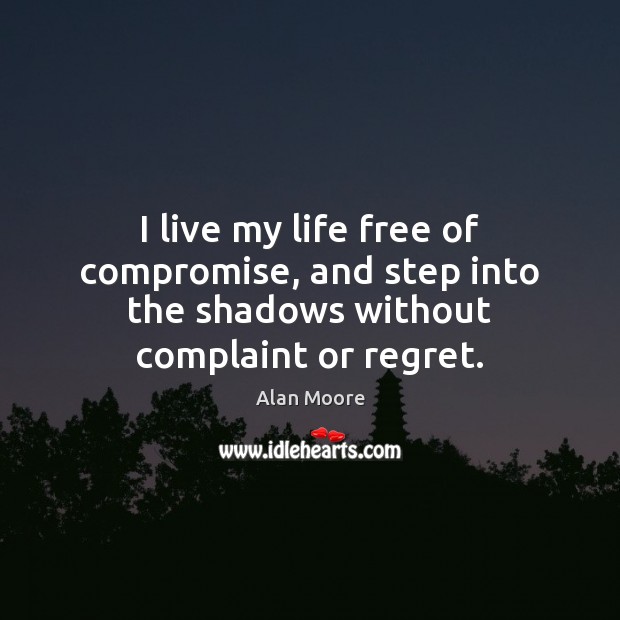I live my life free of compromise, and step into the shadows without complaint or regret. Alan Moore Picture Quote
